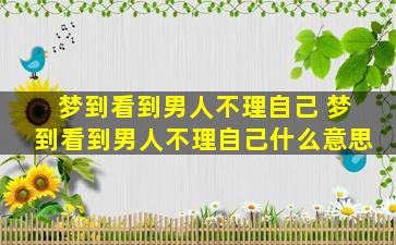 梦到看到男人不理自己 梦到看到男人不理自己什么意思